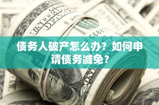 济南债务人破产怎么办？如何申请债务减免？