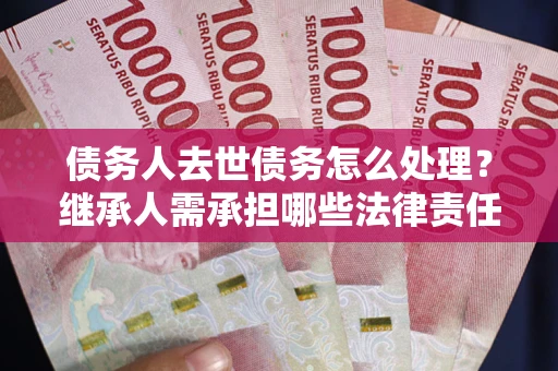 济南债务人去世债务怎么处理？继承人需承担哪些法律责任？