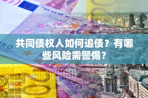 济南共同债权人如何追债？有哪些风险需警惕？