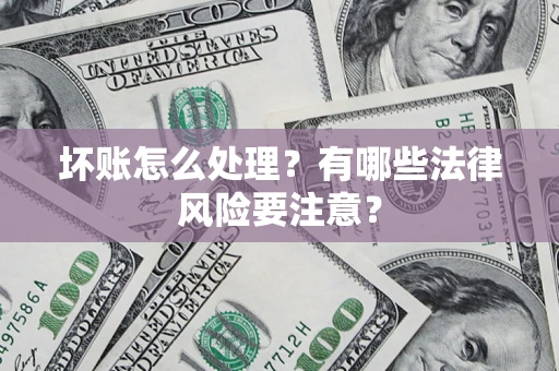 济南坏账怎么处理？有哪些法律风险要注意？