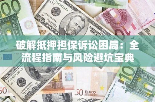 济南破解抵押担保诉讼困局：全流程指南与风险避坑宝典