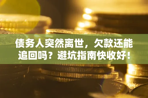 济南债务人突然离世，欠款还能追回吗？避坑指南快收好！