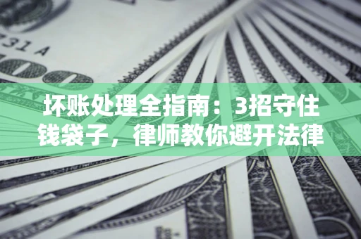 济南坏账处理全指南：3招守住钱袋子，律师教你避开法律雷区