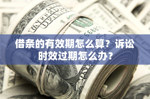 济南借条的有效期怎么算？诉讼时效过期怎么办？