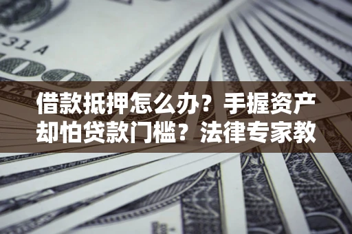 济南借款抵押怎么办？手握资产却怕贷款门槛？法律专家教你办抵押不踩坑