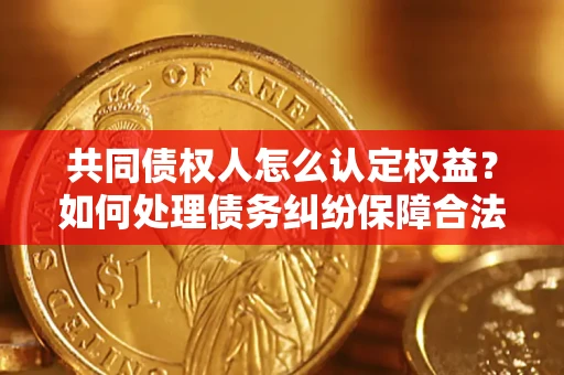 济南共同债权人怎么认定权益？如何处理债务纠纷保障合法权益？