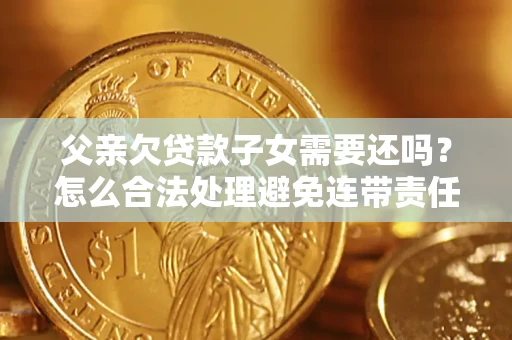 济南父亲欠贷款子女需要还吗？怎么合法处理避免连带责任？