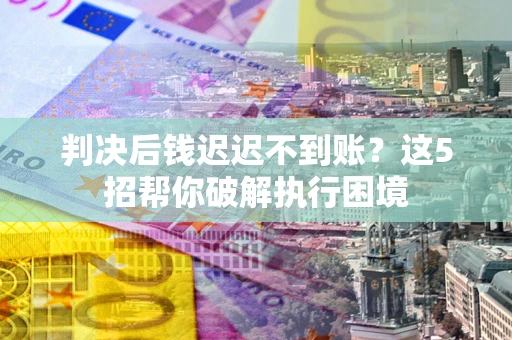 济南判决后钱迟迟不到账？这5招帮你破解执行困境