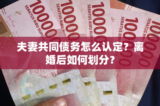 济南夫妻共同债务怎么认定？离婚后如何划分？