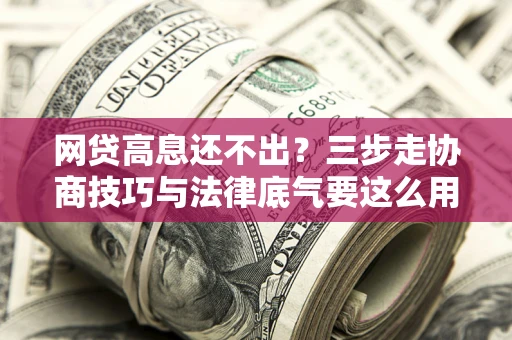 济南网贷高息还不出？三步走协商技巧与法律底气要这么用