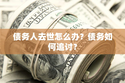 济南债务人去世怎么办？债务如何追讨？