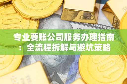 济南专业要账公司服务办理指南：全流程拆解与避坑策略