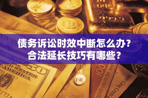 济南债务诉讼时效中断怎么办？合法延长技巧有哪些？