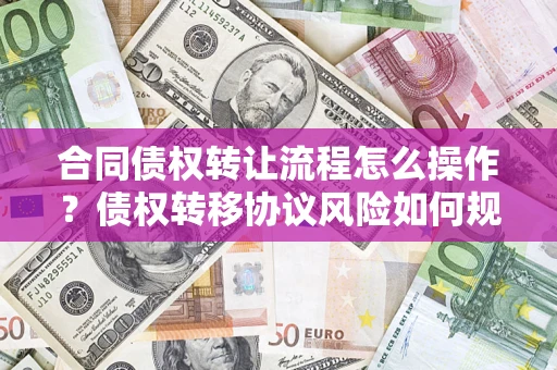 济南合同债权转让流程怎么操作？债权转移协议风险如何规避？