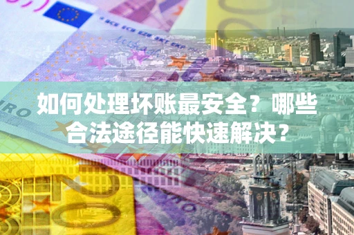 济南如何处理坏账最安全？哪些合法途径能快速解决？