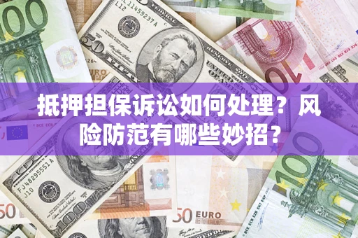 济南抵押担保诉讼如何处理？风险防范有哪些妙招？
