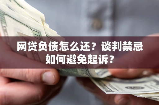 济南网贷负债怎么还？谈判禁忌如何避免起诉？