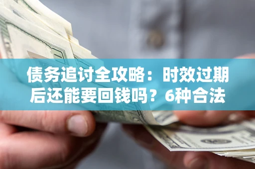 济南债务追讨全攻略：时效过期后还能要回钱吗？6种合法手段助你维权