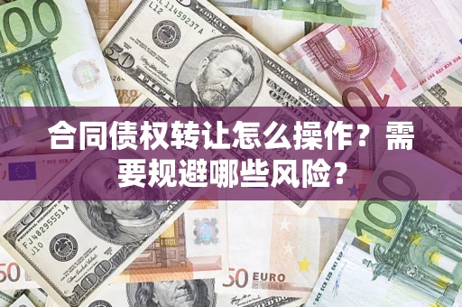 济南合同债权转让怎么操作？需要规避哪些风险？