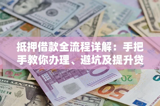 济南抵押借款全流程详解：手把手教你办理、避坑及提升贷款额度