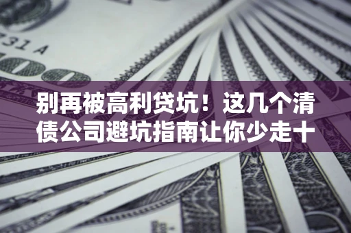 济南别再被高利贷坑！这几个清债公司避坑指南让你少走十年弯路