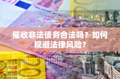 济南催收非法债务合法吗？如何规避法律风险？