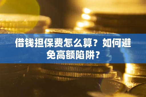 济南借钱担保费怎么算？如何避免高额陷阱？