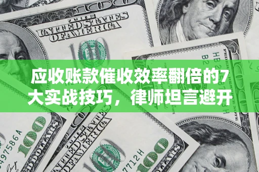济南应收账款催收效率翻倍的7大实战技巧，律师坦言避开这些法律雷区最关键