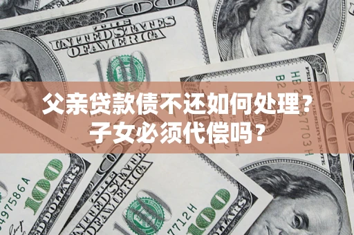 济南父亲贷款债不还如何处理？子女必须代偿吗？