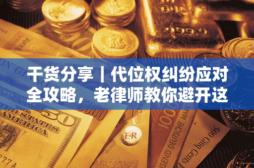 济南干货分享｜代位权纠纷应对全攻略，老律师教你避开这5大雷区