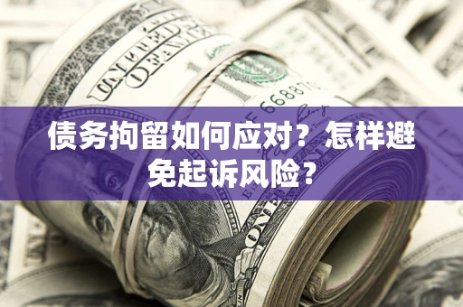 济南债务拘留如何应对？怎样避免起诉风险？