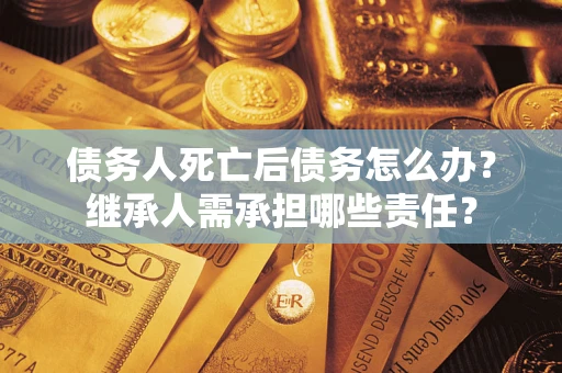 济南债务人死亡后债务怎么办？继承人需承担哪些责任？
