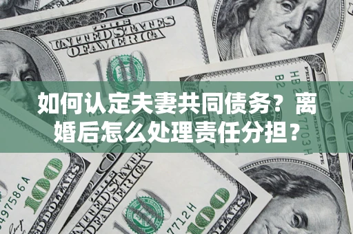 济南如何认定夫妻共同债务？离婚后怎么处理责任分担？