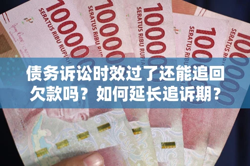 济南债务诉讼时效过了还能追回欠款吗？如何延长追诉期？
