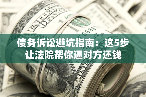 济南债务诉讼避坑指南：这5步让法院帮你逼对方还钱