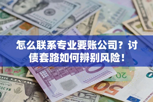 济南怎么联系专业要账公司？讨债套路如何辨别风险！