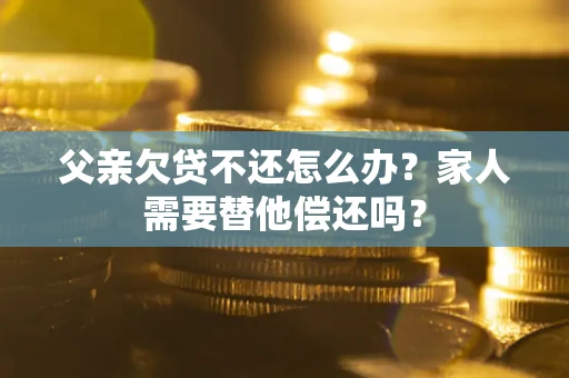 济南父亲欠贷不还怎么办？家人需要替他偿还吗？