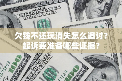 济南欠钱不还玩消失怎么追讨？起诉要准备哪些证据？