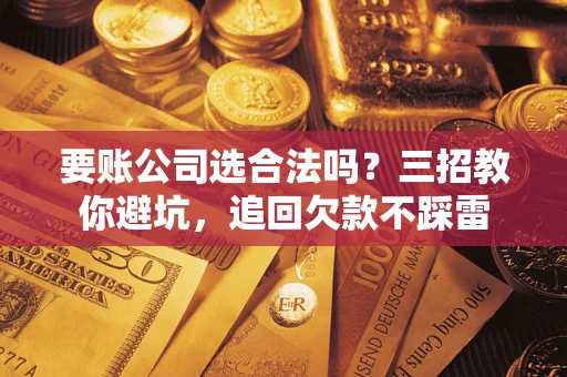 济南要账公司选合法吗？三招教你避坑，追回欠款不踩雷