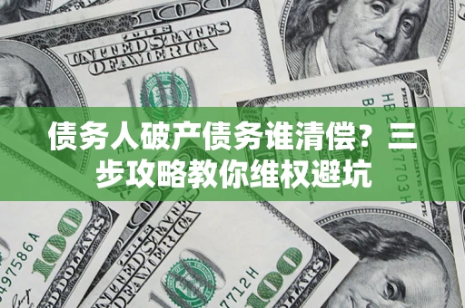 济南债务人破产债务谁清偿?三步攻略教你维权避坑 济南债务人破产债务谁清偿?三步攻略教你维权避坑