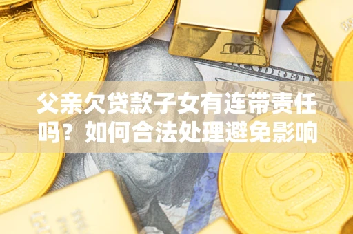 济南父亲欠贷款子女有连带责任吗？如何合法处理避免影响？