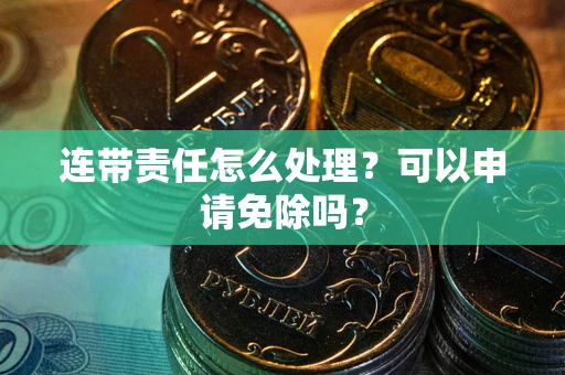 济南连带责任怎么处理？可以申请免除吗？