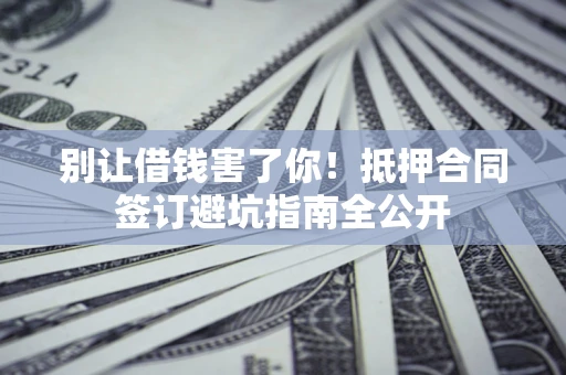 济南别让借钱害了你！抵押合同签订避坑指南全公开