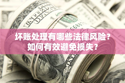 济南坏账处理有哪些法律风险？如何有效避免损失？