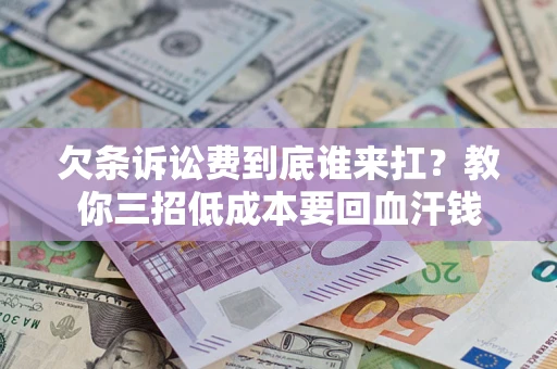 济南欠条诉讼费到底谁来扛？教你三招低成本要回血汗钱
